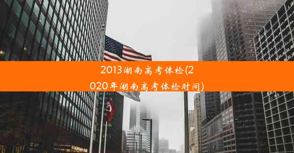 2013湖南高考体检(2020年湖南高考体检时间)