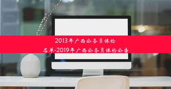 2013年广西公务员体检名单-2019年广西公务员体检公告