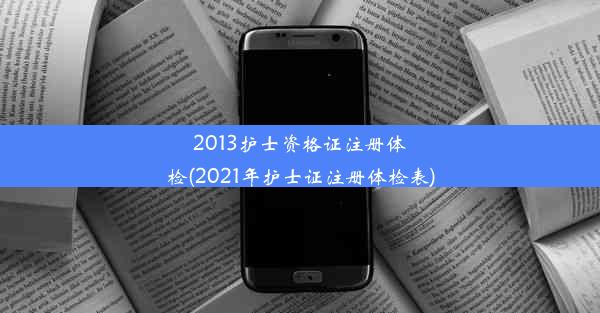 2013护士资格证注册体检(2021年护士证注册体检表)