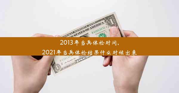 2013年当兵体检时间,2021年当兵体检结果什么时候出来