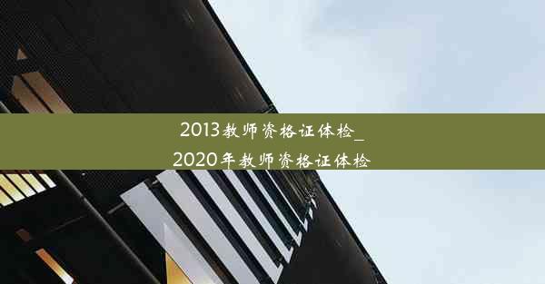 2013教师资格证体检_2020年教师资格证体检