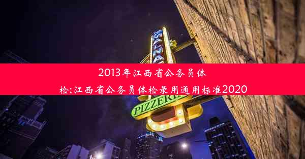 2013年江西省公务员体检;江西省公务员体检录用通用标准2020