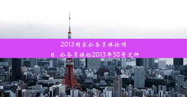 2013国家公务员体检项目_公务员体检2013年58号文件