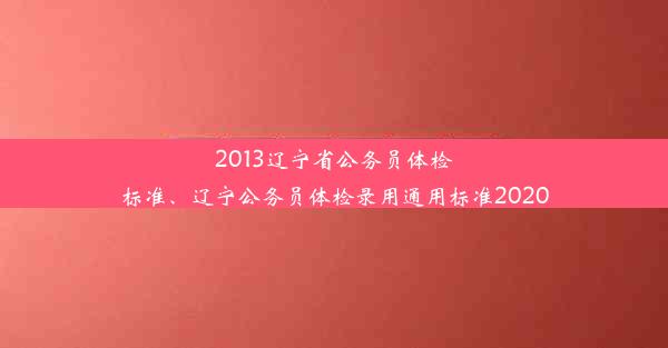 2013辽宁省公务员体检标准、辽宁公务员体检录用通用标准2020