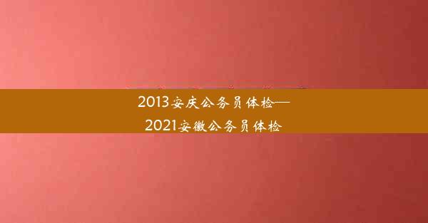 <b>2013安庆公务员体检—2021安徽公务员体检</b>