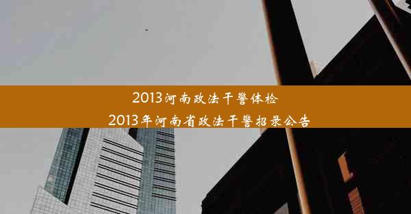 2013河南政法干警体检_2013年河南省政法干警招录公告