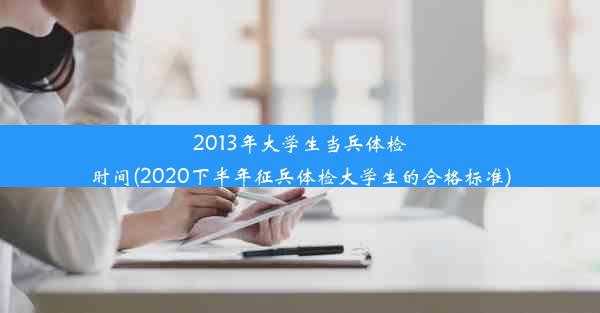 <b>2013年大学生当兵体检时间(2020下半年征兵体检大学生的合格标准)</b>