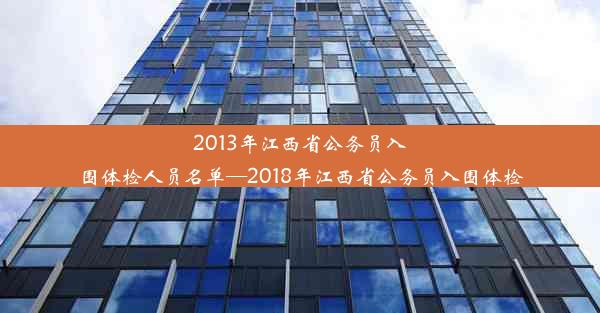 2013年江西省公务员入围体检人员名单—2018年江西省公务员入围体检