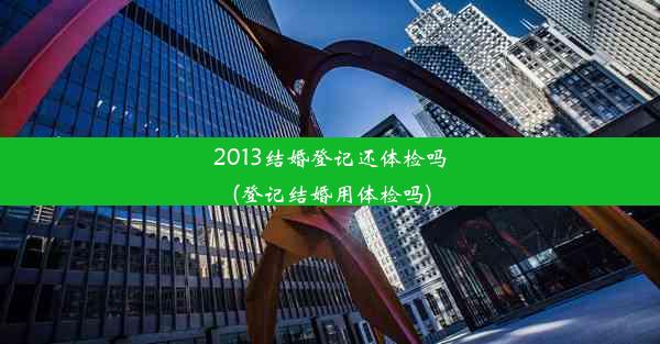 2013结婚登记还体检吗(登记结婚用体检吗)