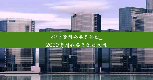 <b>2013贵州公务员体检_2020贵州公务员体检标准</b>