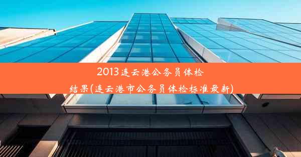 2013连云港公务员体检结果(连云港市公务员体检标准最新)