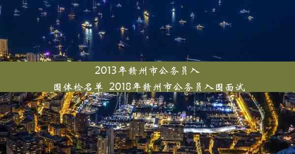 2013年赣州市公务员入围体检名单_2018年赣州市公务员入围面试