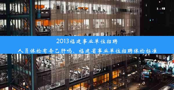 2013福建事业单位招聘人员体检有查乙肝吗、福建省事业单位招聘体检标准