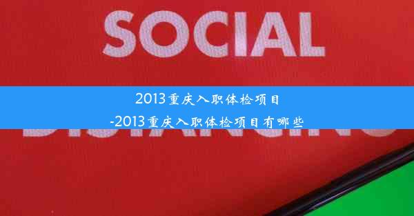 2013重庆入职体检项目-2013重庆入职体检项目有哪些