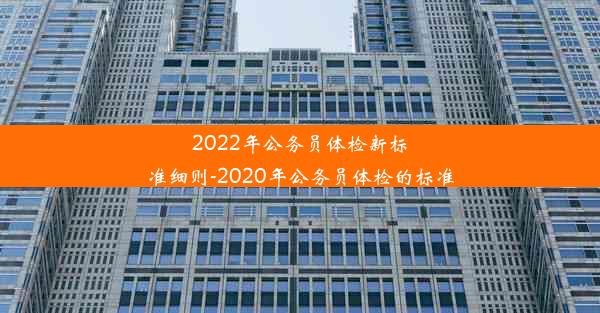 2022年公务员体检新标准细则-2020年公务员体检的标准