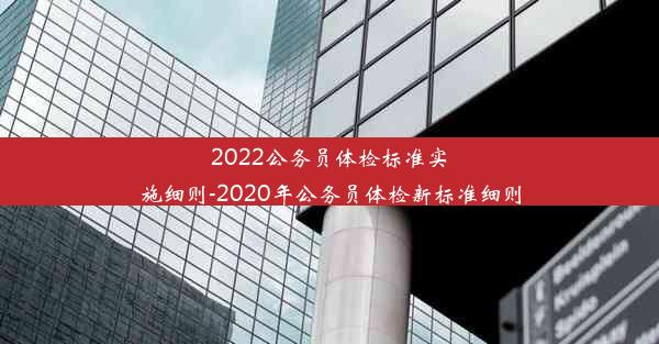 <b>2022公务员体检标准实施细则-2020年公务员体检新标准细则</b>