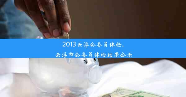 <b>2013云浮公务员体检,云浮市公务员体检结果公示</b>