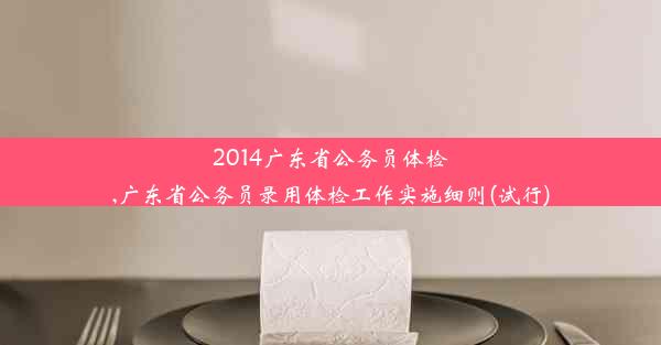 2014广东省公务员体检,广东省公务员录用体检工作实施细则(试行)