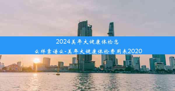 2024美年大健康体检怎么样靠谱么-美年大健康体检费用表2020