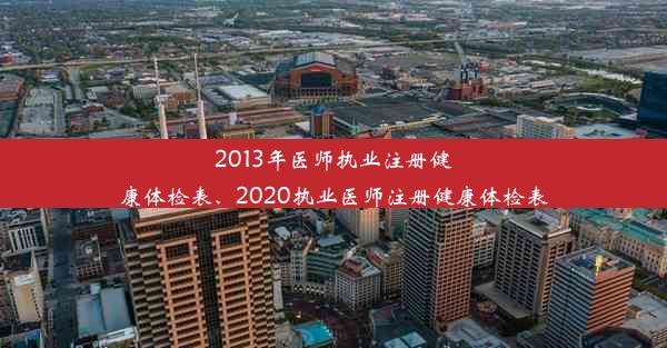 2013年医师执业注册健康体检表、2020执业医师注册健康体检表