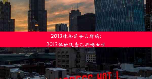 2013体检还查乙肝吗;2013体检还查乙肝吗女性