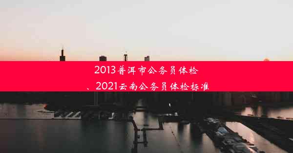 2013普洱市公务员体检、2021云南公务员体检标准