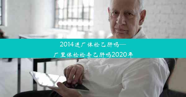 2014进厂体检乙肝吗—厂里体检检查乙肝吗2020年