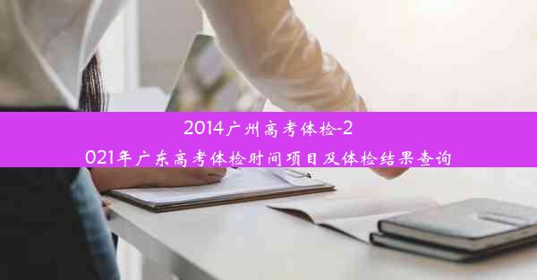 2014广州高考体检-2021年广东高考体检时间项目及体检结果查询