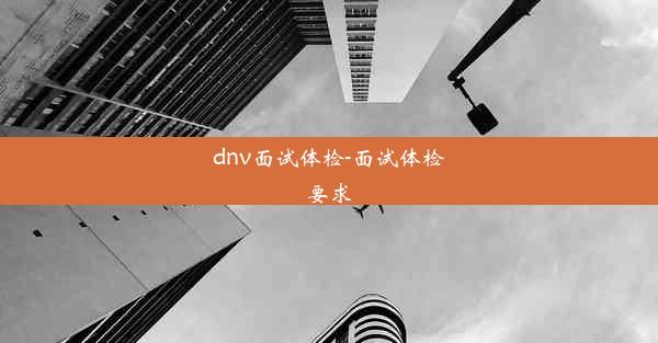 <b>dnv面试体检-面试体检要求</b>