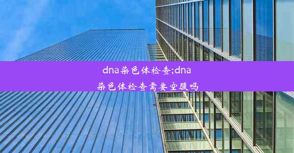 dna染色体检查;dna染色体检查需要空腹吗