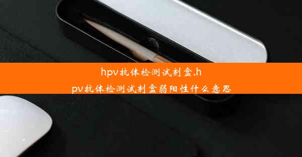 hpv抗体检测试剂盒,hpv抗体检测试剂盒弱阳性什么意思