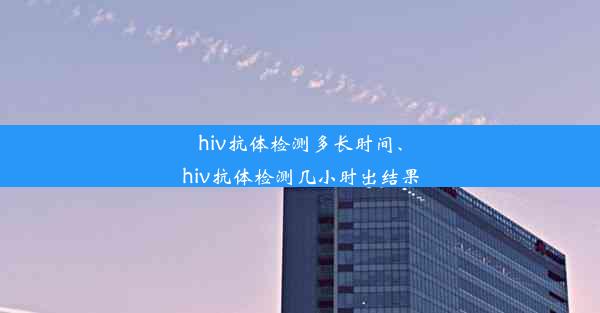 hiv抗体检测多长时间、hiv抗体检测几小时出结果