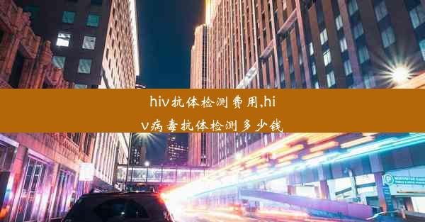 hiv抗体检测费用,hiv病毒抗体检测多少钱