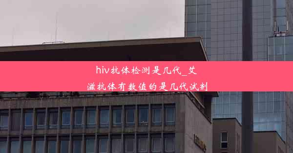 hiv抗体检测是几代_艾滋抗体有数值的是几代试剂