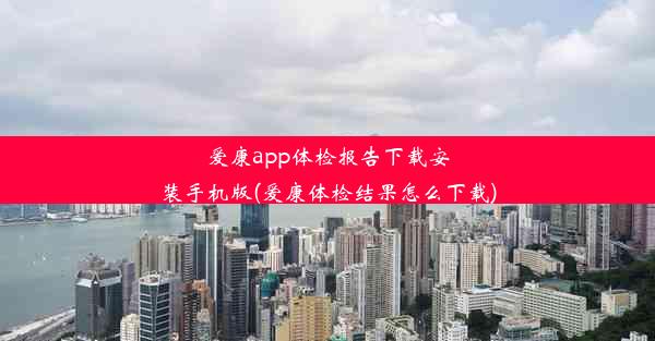 爱康app体检报告下载安装手机版(爱康体检结果怎么下载)