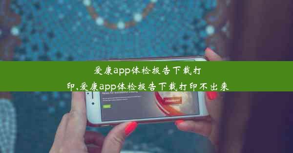 爱康app体检报告下载打印,爱康app体检报告下载打印不出来