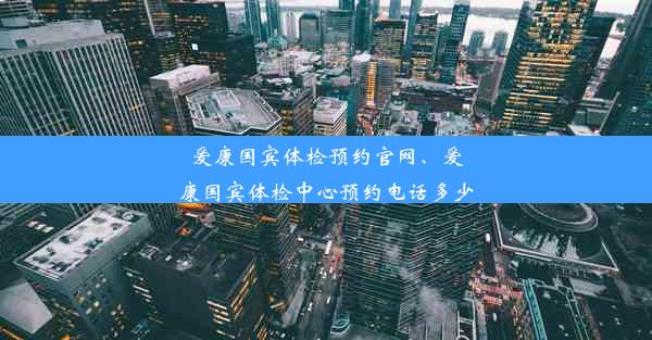 爱康国宾体检预约官网、爱康国宾体检中心预约电话多少