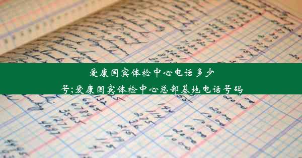 <b>爱康国宾体检中心电话多少号;爱康国宾体检中心总部基地电话号码</b>