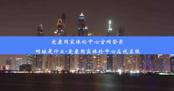 <b>爱康国宾体检中心官网登录网址是什么-爱康国宾体检中心在线客服</b>