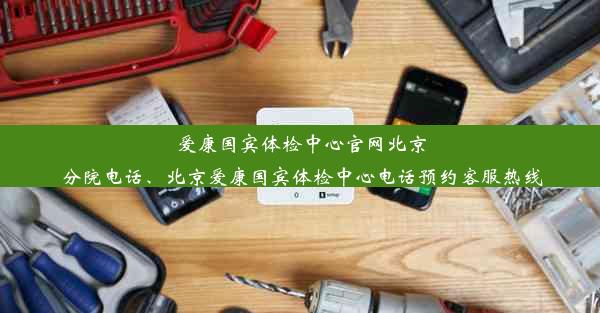 爱康国宾体检中心官网北京分院电话、北京爱康国宾体检中心电话预约客服热线