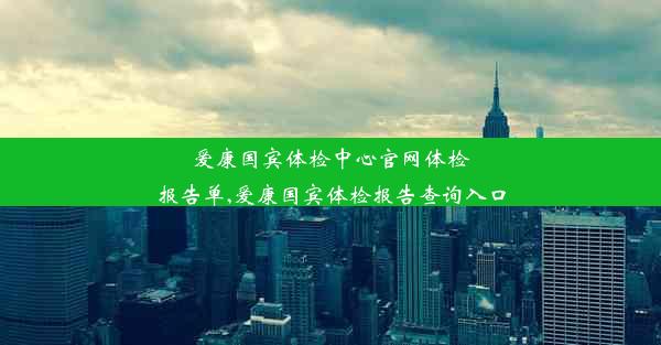 爱康国宾体检中心官网体检报告单,爱康国宾体检报告查询入口