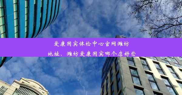 爱康国宾体检中心官网潍坊地址、潍坊爱康国宾哪个店好些