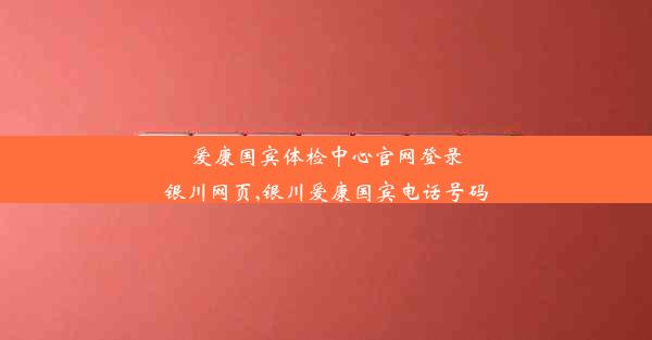 爱康国宾体检中心官网登录银川网页,银川爱康国宾电话号码