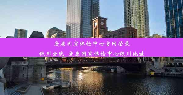 爱康国宾体检中心官网登录银川分院_爱康国宾体检中心银川地址