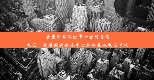 爱康国宾体检中心官网查询电话—爱康国宾体检中心总部基地电话号码