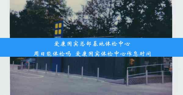 爱康国宾总部基地体检中心周日能体检吗_爱康国宾体检中心作息时间