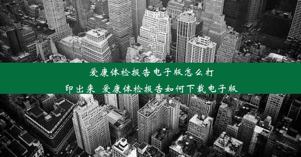 爱康体检报告电子版怎么打印出来_爱康体检报告如何下载电子版