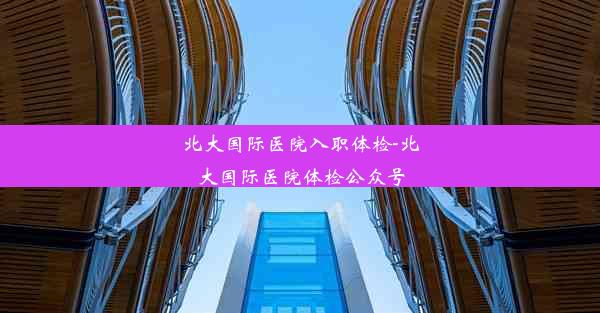 北大国际医院入职体检-北大国际医院体检公众号