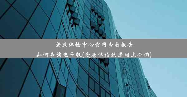 爱康体检中心官网查看报告如何查询电子版(爱康体检结果网上查询)