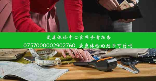 爱康体检中心官网查看报告0757000002902760_爱康体检的结果可信吗